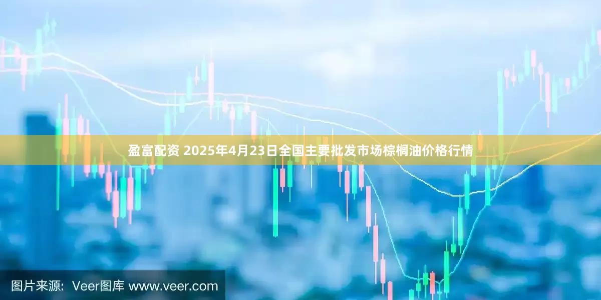 盈富配资 2025年4月23日全国主要批发市场棕榈油价格行情