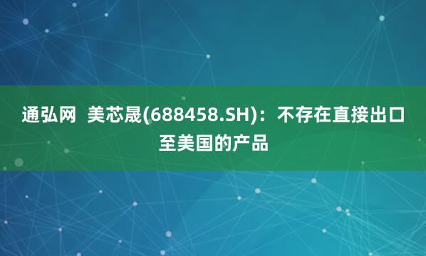 通弘网  美芯晟(688458.SH)：不存在直接出口至美国的产品