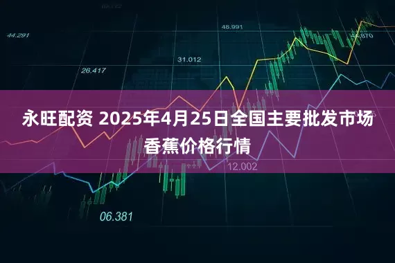 永旺配资 2025年4月25日全国主要批发市场香蕉价格行情