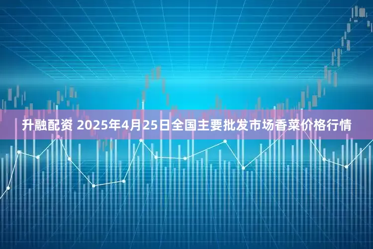 升融配资 2025年4月25日全国主要批发市场香菜价格行情