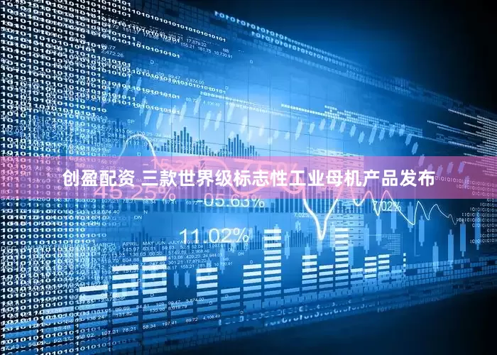 创盈配资 三款世界级标志性工业母机产品发布