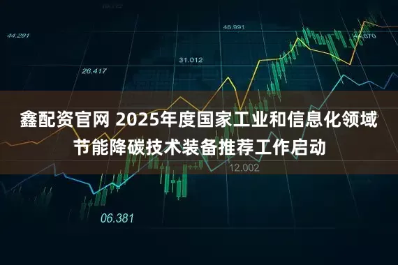 鑫配资官网 2025年度国家工业和信息化领域节能降碳技术装备推荐工作启动