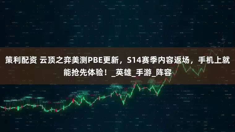 策利配资 云顶之弈美测PBE更新，S14赛季内容返场，手机上就能抢先体验！_英雄_手游_阵容