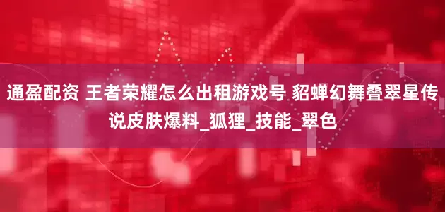 通盈配资 王者荣耀怎么出租游戏号 貂蝉幻舞叠翠星传说皮肤爆料_狐狸_技能_翠色