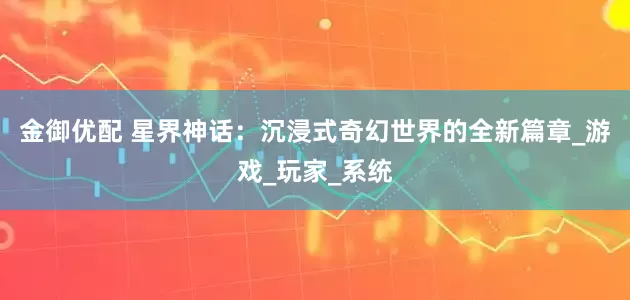 金御优配 星界神话：沉浸式奇幻世界的全新篇章_游戏_玩家_系统