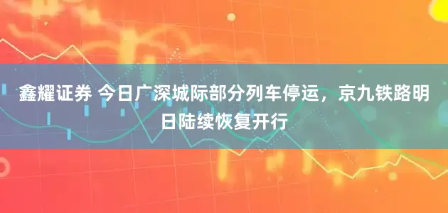 鑫耀证券 今日广深城际部分列车停运，京九铁路明日陆续恢复开行