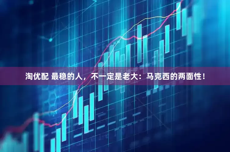 淘优配 最稳的人，不一定是老大：马克西的两面性！