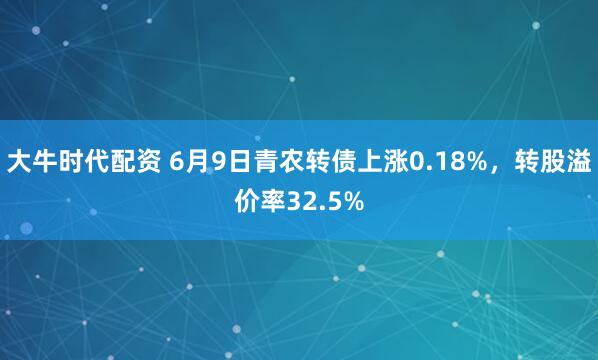 大牛时代配资 6月9日青农转债上涨0.18%，转股溢价率32.5%