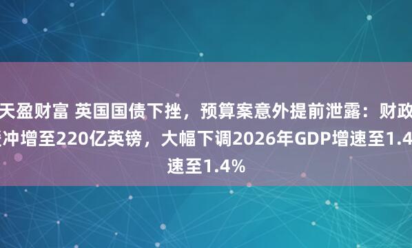 天盈财富 英国国债下挫，预算案意外提前泄露：财政缓冲增至220亿英镑，大幅下调2026年GDP增速至1.4%