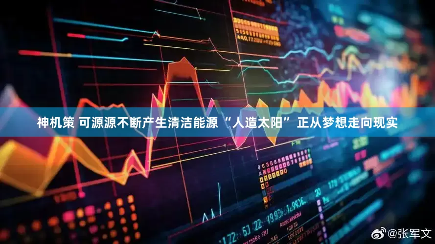 神机策 可源源不断产生清洁能源 “人造太阳” 正从梦想走向现实
