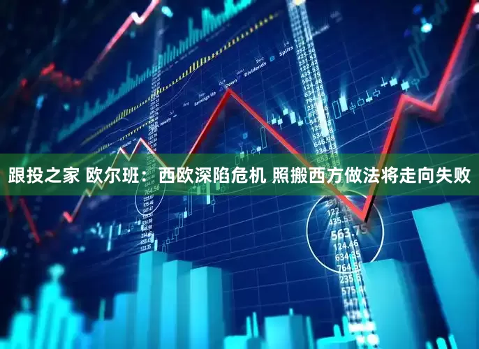 跟投之家 欧尔班：西欧深陷危机 照搬西方做法将走向失败