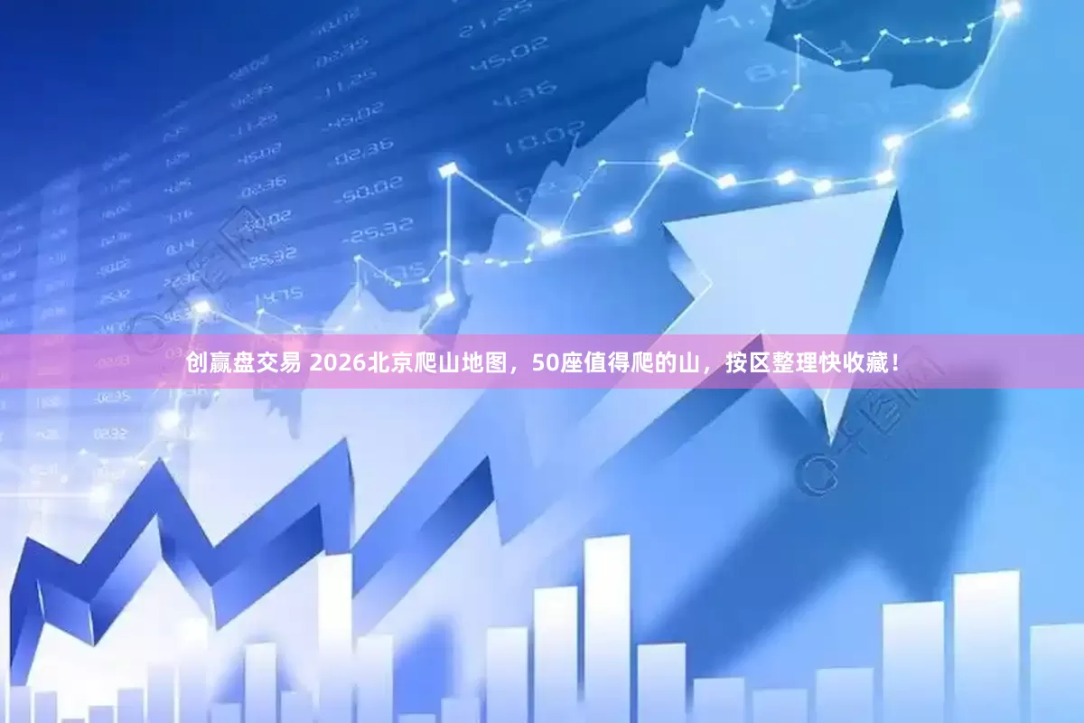 创赢盘交易 2026北京爬山地图，50座值得爬的山，按区整理快收藏！