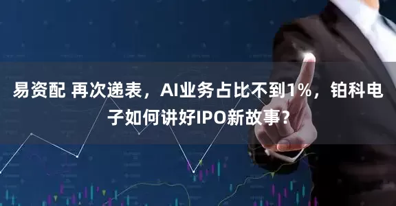 易资配 再次递表，AI业务占比不到1%，铂科电子如何讲好IPO新故事？